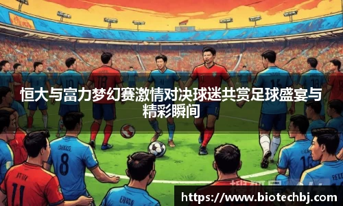 恒大与富力梦幻赛激情对决球迷共赏足球盛宴与精彩瞬间